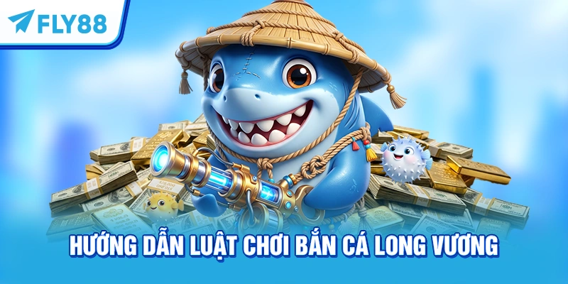 Hướng dẫn luật chơi bắn cá Long Vương