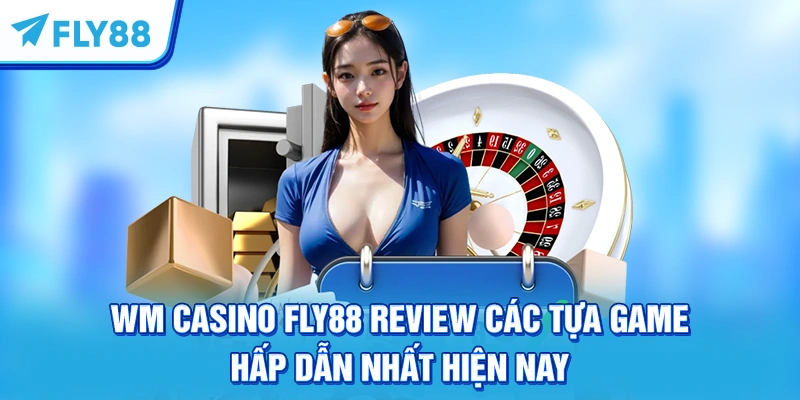 WM Casino FLY88 Review Các Tựa Game Hấp Dẫn Nhất Hiện Nay